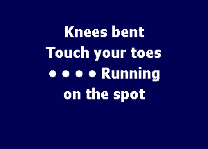 Kneesbent
Touch your toes

o o o 0 Running
on the spot