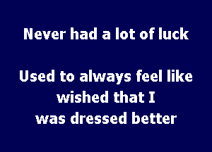 Never had a lot of luck

Used to always feel like
wished that I
was dressed better