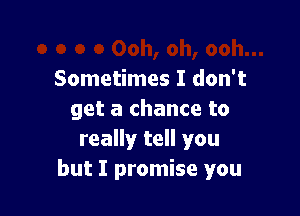 Sometimes I don't

get a chance to
really tell you
but I promise you