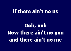 if there ain't no us

Ooh, ooh
Now there ain't no you
and there ain't no me