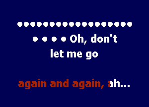 OOOOOOOOOOOOOOOOOO
o o o 0 Oh, don't

let me go