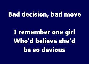 Bad decision, bad move

I remember one girl
Who'd believe she'd
be so devious