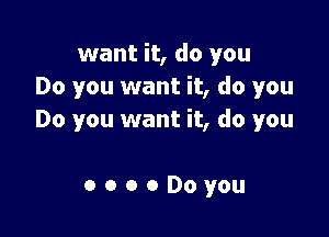 want it, do you
Do you want it, do you

Do you want it, do you

OOOODoyou