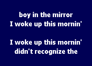 boy in the mirror
I woke up this mornin'

I woke up this mornin'

didn't recognize the l