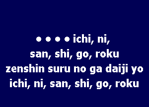 o o o o ichi, ni,

san, shi, go, roku

zenshin suru no ga daIJI yo
ichi, ni, san, shi, go, roku