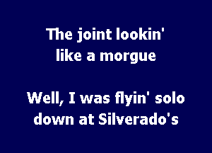 The joint lookin'
like a morgue

Well, I was Hyin' solo
down at Silverado's