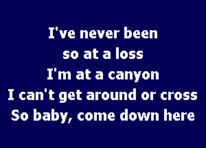 I've never been
so at a loss
I'm at a canyon
I can't get around or cross
50 baby, come down here