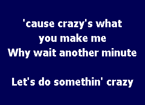 'cause crazy's what
you make me
Why wait another minute

Let's do somethin' crazy