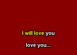 I will love you

love you...