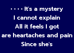 - - - - It's a mystery
I cannot explain
All it feels I got
are heartaches and pain
Since she's