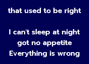 that used to be right

I can't sleep at night
got no appetite
Everything is wrong