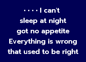 ----lcan1
sleep at night
got no appetite
Everything is wrong
that used to be right