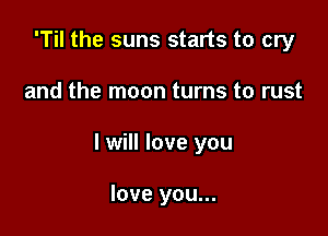 'Til the suns starts to cry

and the moon turns to rust

I will love you

love you...