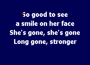 So good to see
a smile on her face

She's gone, she's gone
Long gone, stronger