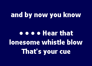 and by now you know

0 o o 0 Hear that
lonesome whistle blow
That's your cue