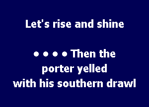 Let's rise and shine

o o o 0 Then the
porter yelled
with his southern drawl
