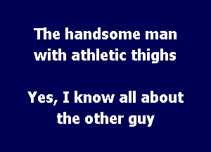 The handsome man
with athletic thighs

Yes, I know all about
the other guy