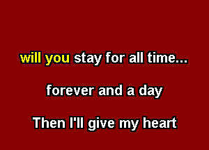 will you stay for all time...

forever and a day

Then I'll give my heart