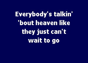 Everybody's talkin'
'bout heaven like

they just can't
wait to go