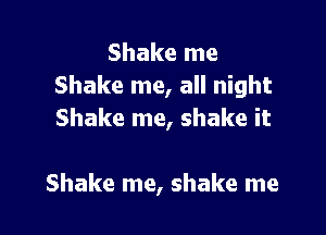 Shake me
Shake me, all night

Shake me, shake it

Shake me, shake me