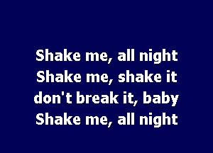 Shake me, all night

Shake me, shake it
don't break it, baby
Shake me, all night