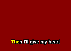 Then I'll give my heart