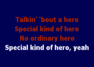 Special kind of hero, yeah