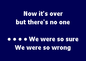 Now it's over
but there's no one

o o o c We were so sure
We were so wrong