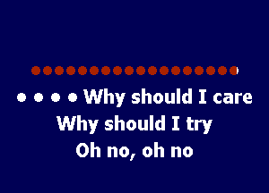 o o o 0 Why should I care

Why should I try
Oh no, oh no