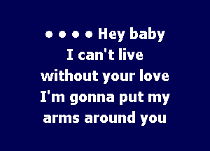 o o o 0 Hey baby
I can't live

without your love
I'm gonna put my
arms around you