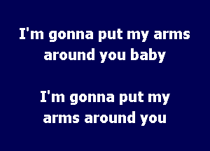 I'm gonna put my arms
around you baby!'

I'm gonna put my
arms around you