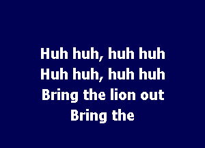 Huh huh, huh huh
Huh huh, huh huh

Bring the lion out
Bring the