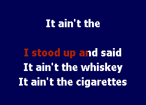 h

I stood up and said
It ain't the whiskey
It ain't the cigarettes