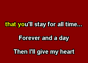 that you'll stay for all time...

Forever and a day

Then I'll give my heart
