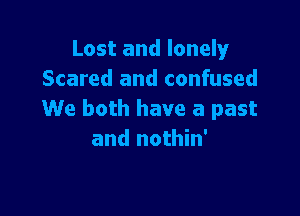 Lost and lonely
Scared and confused

We both have a past
and nothin'