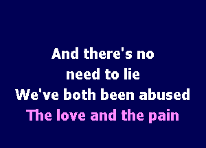 And there's no

need to lie
We've both been abused
The love and the pain