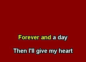 Forever and a day

Then I'll give my heart