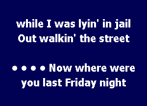 while I was lyin' in jail
Out walkin' the street

0 o o 0 Now where were
you last Friday night