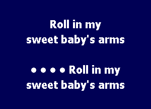 Roll in my
sweet baby's arms

ooooRollinmy
sweet baby's arms