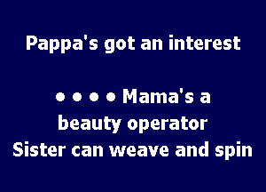 Pappa's got an interest

0 o o o Mama's a
beauty operator
Sister can weave and spin