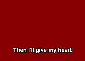 Then I'll give my heart