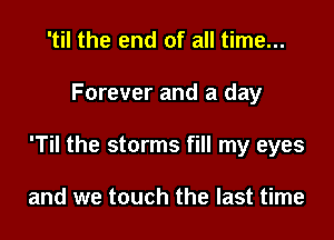 'til the end of all time...

Forever and a day

'Til the storms fill my eyes

and we touch the last time