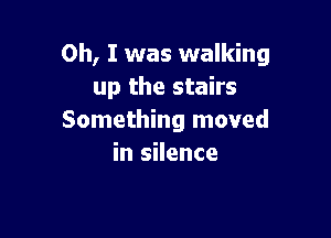 Oh, I was walking
up the stairs

Something moved
in silence