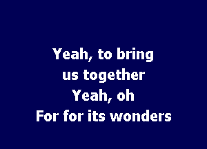 Yeah, to bring

us together
Yeah, oh
For for its wonders