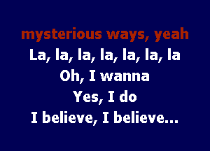 La, la, la, la, la, la, la

Oh, I wanna
Yes, I do
I believe, I believe...