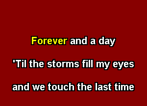 Forever and a day

'Til the storms fill my eyes

and we touch the last time