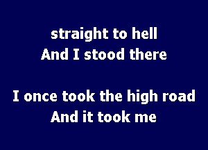 straight to hell
And I stood there

I once took the high road
And it took me