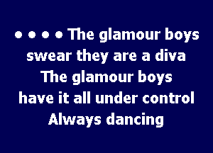 o o o o The glamour boys
swear they are a diva
The glamour boys
have it all under control
Always dancing