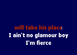 Boy

will take his place
I ain't no glamour boy
I'm fierce