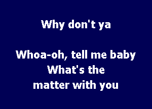 Why don't ya

Whoa-oh, tell me baby

What's the
matter with you